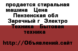 продается стиральная машина › Цена ­ 11 000 - Пензенская обл., Заречный г. Электро-Техника » Бытовая техника   